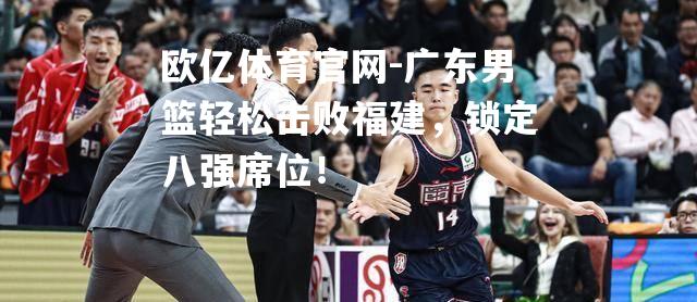 广东男篮轻松击败福建，锁定八强席位！