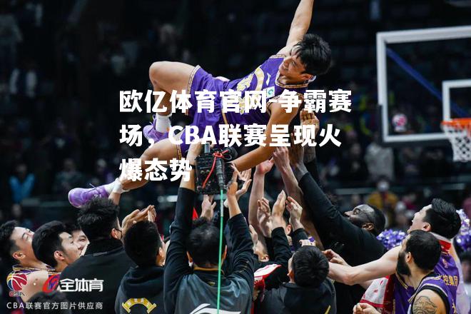 争霸赛场，CBA联赛呈现火爆态势