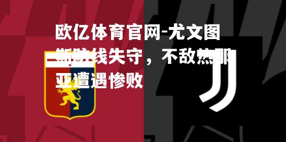 尤文图斯防线失守，不敌热那亚遭遇惨败