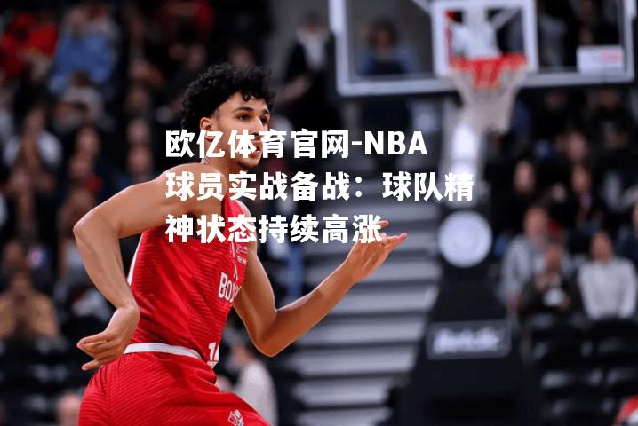 NBA球员实战备战：球队精神状态持续高涨