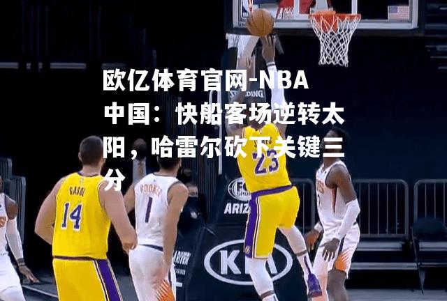 NBA中国：快船客场逆转太阳，哈雷尔砍下关键三分