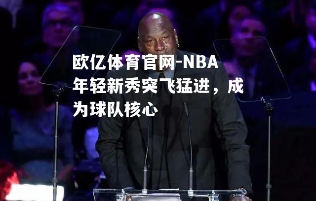 NBA年轻新秀突飞猛进，成为球队核心