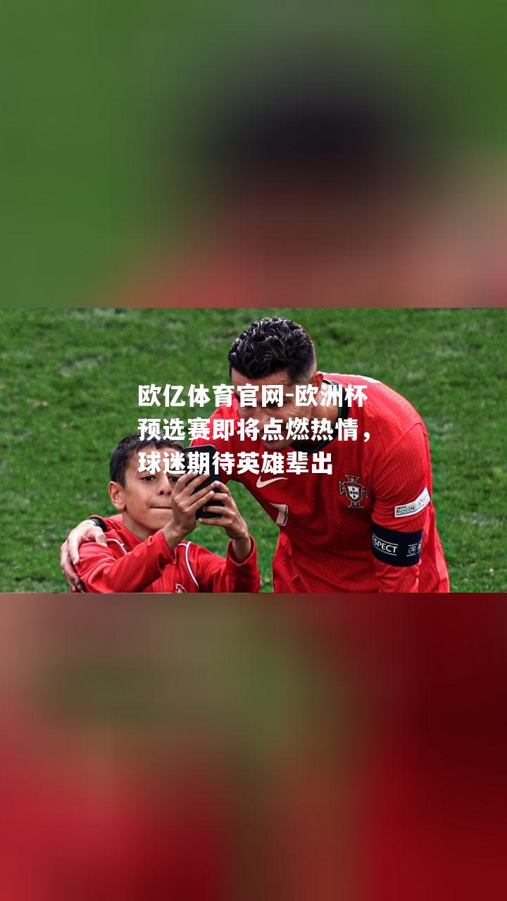 欧洲杯预选赛即将点燃热情，球迷期待英雄辈出