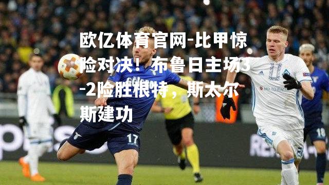 比甲惊险对决！布鲁日主场3-2险胜根特，斯太尔斯建功