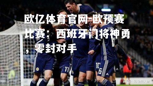 欧亿体育官网-欧预赛比赛：西班牙门将神勇，零封对手