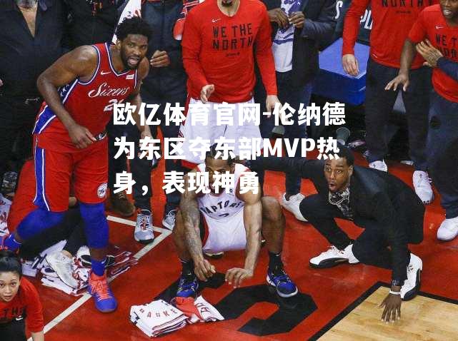 欧亿体育官网-伦纳德为东区夺东部MVP热身，表现神勇