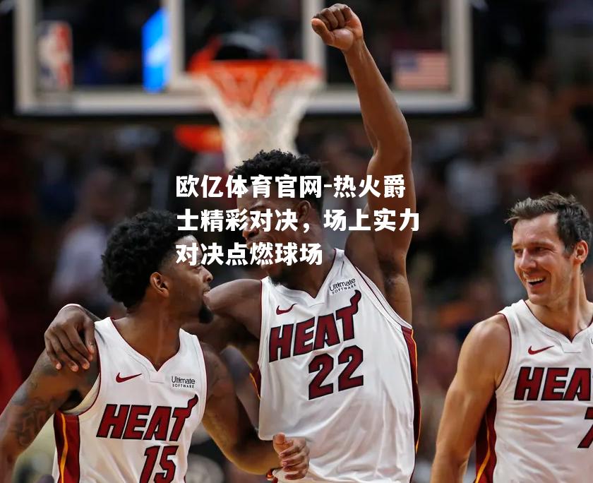 热火爵士精彩对决，场上实力对决点燃球场
