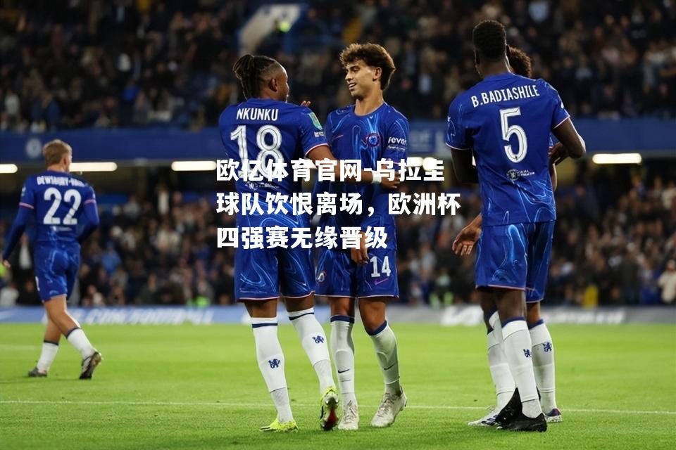 乌拉圭球队饮恨离场，欧洲杯四强赛无缘晋级